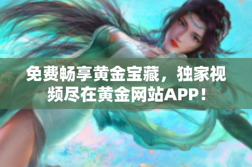 免费畅享黄金宝藏，独家视频尽在黄金网站APP！