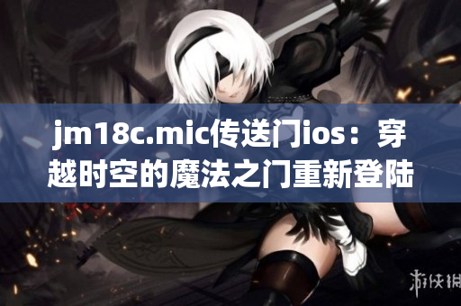 jm18c.mic传送门ios：穿越时空的魔法之门重新登陆苹果系统(1)