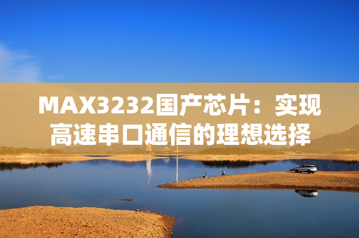 MAX3232国产芯片：实现高速串口通信的理想选择