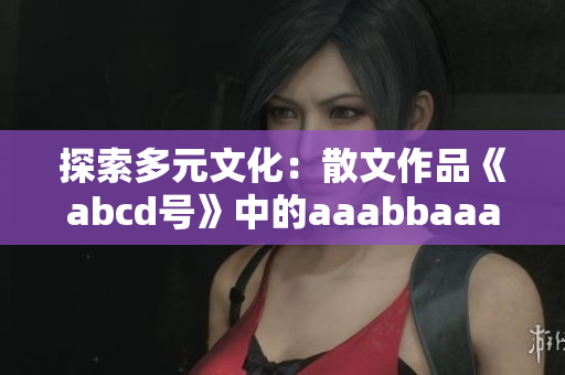 探索多元文化：散文作品《abcd号》中的aaabbaaa主题