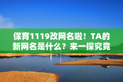 保育1119改网名啦！TA的新网名是什么？来一探究竟！