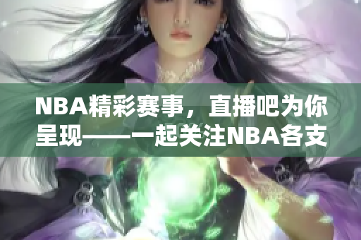 NBA精彩赛事，直播吧为你呈现——一起关注NBA各支队伍的精彩对抗！