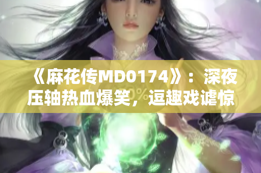 《麻花传MD0174》：深夜压轴热血爆笑，逗趣戏谑惊喜不断