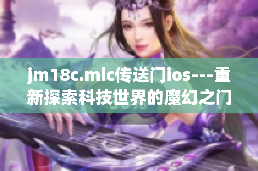 jm18c.mic传送门ios---重新探索科技世界的魔幻之门