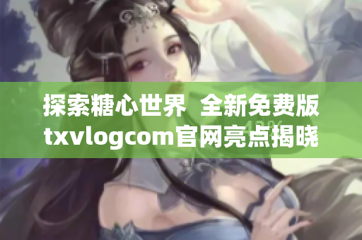 探索糖心世界  全新免费版txvlogcom官网亮点揭晓！