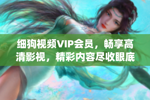 细狗视频VIP会员，畅享高清影视，精彩内容尽收眼底(1)