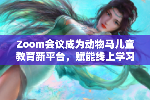 Zoom会议成为动物马儿童教育新平台，赋能线上学习社区