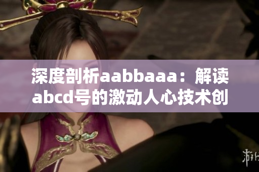 深度剖析aabbaaa：解读abcd号的激动人心技术创新