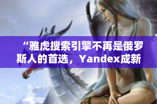 “雅虎搜索引擎不再是俄罗斯人的首选，Yandex成新流量入口”