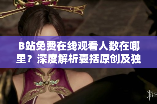 B站免费在线观看人数在哪里？深度解析囊括原创及独家资源