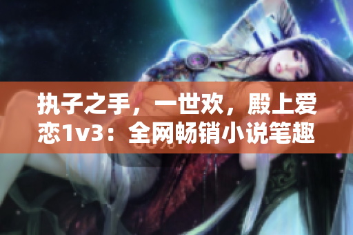 执子之手，一世欢，殿上爱恋1v3：全网畅销小说笔趣阁重磅推荐