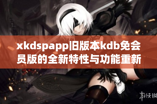 xkdspapp旧版本kdb免会员版的全新特性与功能重新发布