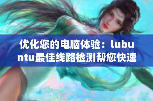 优化您的电脑体验：lubuntu最佳线路检测帮您快速选型(1)