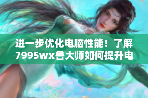 进一步优化电脑性能！了解7995wx鲁大师如何提升电脑速度