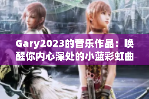 Gary2023的音乐作品：唤醒你内心深处的小蓝彩虹曲目！