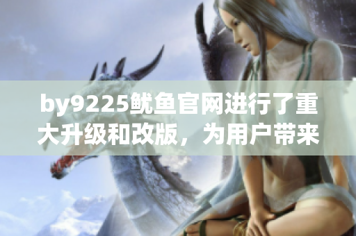 by9225鱿鱼官网进行了重大升级和改版，为用户带来全新体验