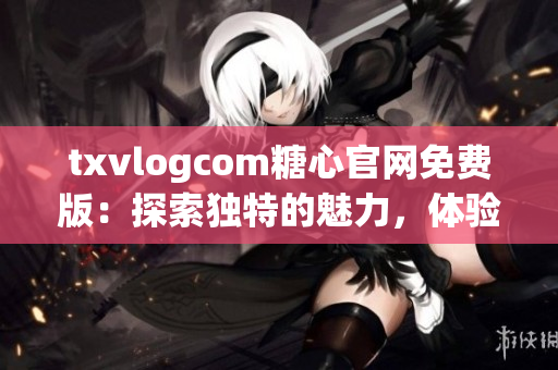 txvlogcom糖心官网免费版：探索独特的魅力，体验糖心世界(1)