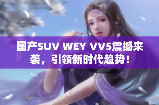 国产SUV WEY VV5震撼来袭，引领新时代趋势！