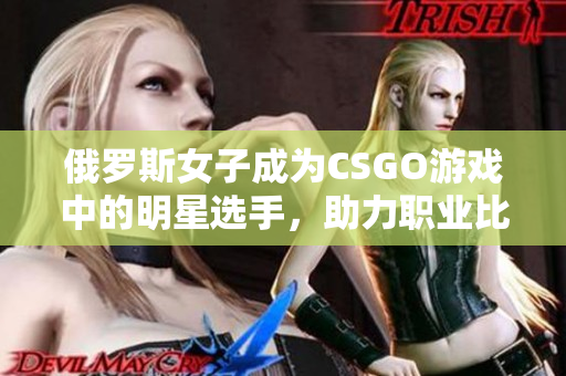 俄罗斯女子成为CSGO游戏中的明星选手，助力职业比赛的进展