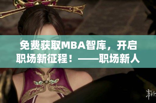 免费获取MBA智库，开启职场新征程！——职场新人的必备宝典(1)