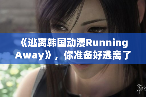 《逃离韩国动漫Running Away》，你准备好逃离了吗？