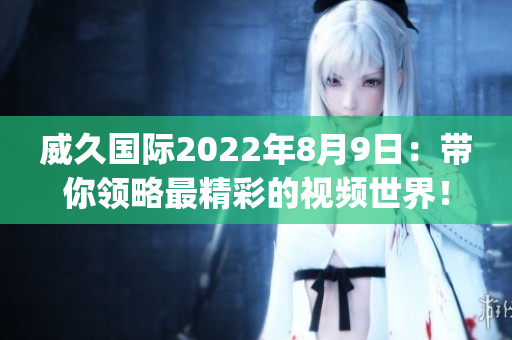 威久国际2022年8月9日：带你领略最精彩的视频世界！(1)