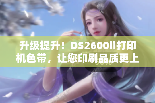 升级提升！DS2600ii打印机色带，让您印刷品质更上一层楼！