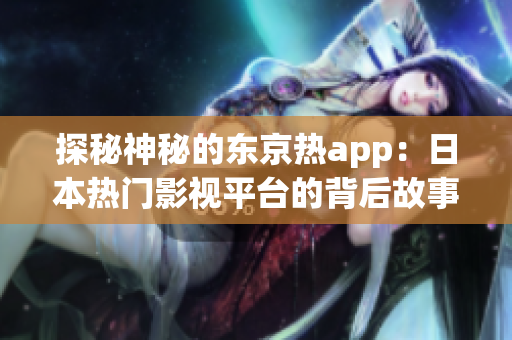 探秘神秘的东京热app：日本热门影视平台的背后故事