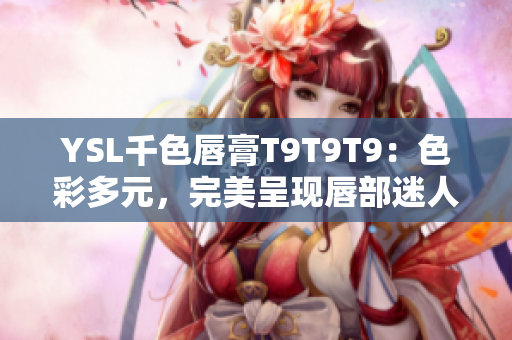 YSL千色唇膏T9T9T9：色彩多元，完美呈现唇部迷人魅力