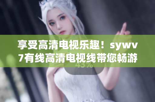 享受高清电视乐趣！sywv7有线高清电视线带您畅游视听盛宴