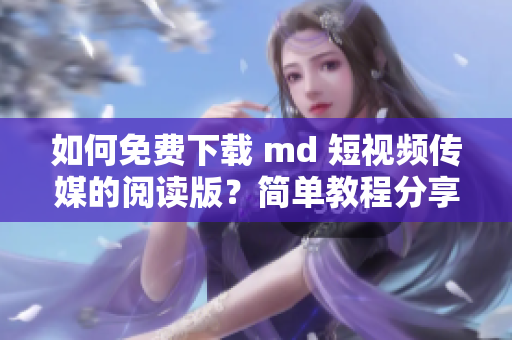 如何免费下载 md 短视频传媒的阅读版？简单教程分享