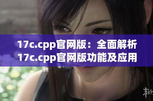 17c.cpp官网版：全面解析17c.cpp官网版功能及应用技巧(1)