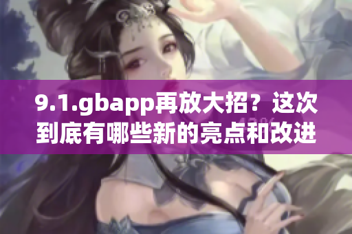 9.1.gbapp再放大招？这次到底有哪些新的亮点和改进？(1)