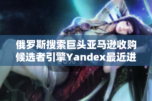 俄罗斯搜索巨头亚马逊收购候选者引擎Yandex最近进入市场