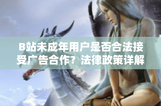 B站未成年用户是否合法接受广告合作？法律政策详解