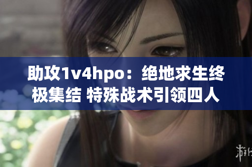 助攻1v4hpo：绝地求生终极集结 特殊战术引领四人击杀原计划