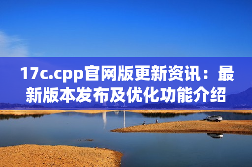 17c.cpp官网版更新资讯：最新版本发布及优化功能介绍