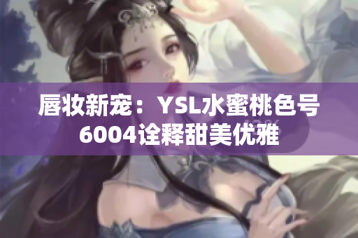 唇妆新宠：YSL水蜜桃色号6004诠释甜美优雅