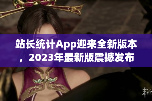 站长统计App迎来全新版本，2023年最新版震撼发布!