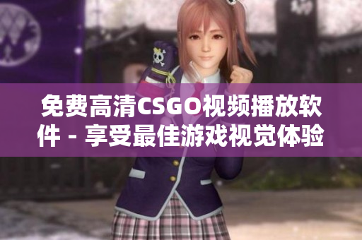 免费高清CSGO视频播放软件 - 享受最佳游戏视觉体验