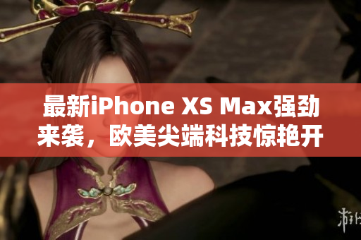 最新iPhone XS Max强劲来袭，欧美尖端科技惊艳开启