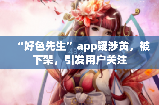 “好色先生”app疑涉黄，被下架，引发用户关注