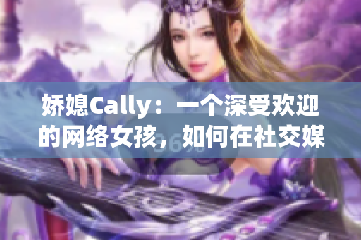 娇媳Cally：一个深受欢迎的网络女孩，如何在社交媒体上走红