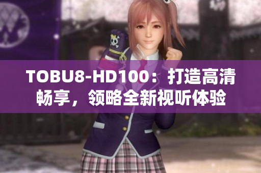 TOBU8-HD100：打造高清畅享，领略全新视听体验