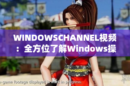 WINDOWSCHANNEL视频：全方位了解Windows操作系统