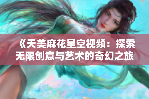 《天美麻花星空视频：探索无限创意与艺术的奇幻之旅》