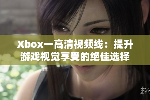 Xbox一高清视频线：提升游戏视觉享受的绝佳选择