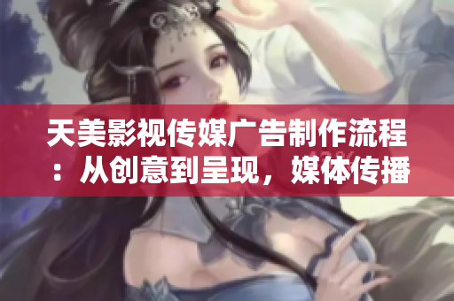 天美影视传媒广告制作流程：从创意到呈现，媒体传播方案无一遗漏