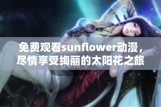 免费观看sunflower动漫，尽情享受绚丽的太阳花之旅