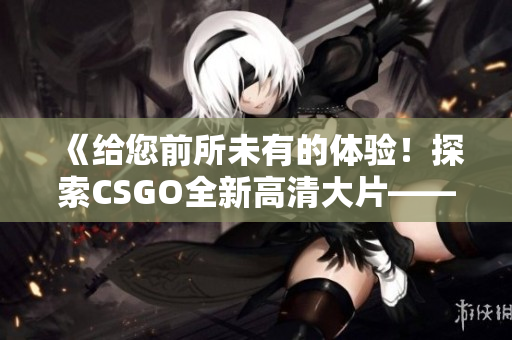 《给您前所未有的体验！探索CSGO全新高清大片——蘑菇》